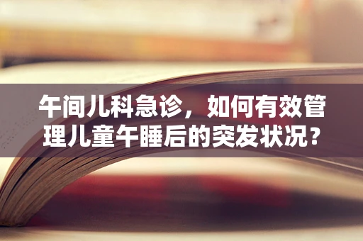 午间儿科急诊，如何有效管理儿童午睡后的突发状况？