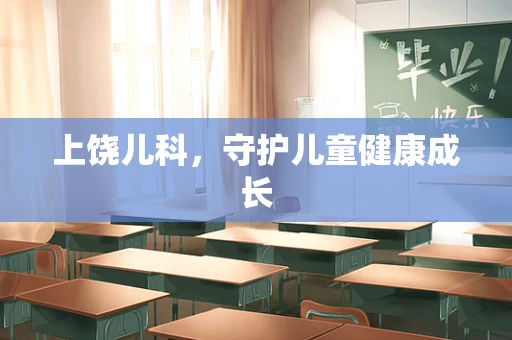 上饶儿科，守护儿童健康成长
