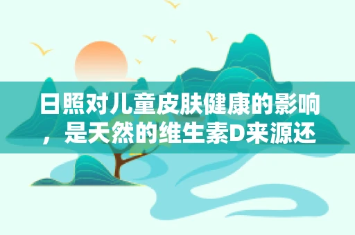 日照对儿童皮肤健康的影响，是天然的维生素D来源还是潜在的伤害？