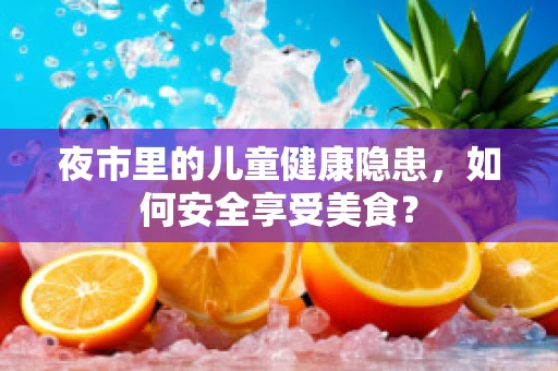 夜市里的儿童健康隐患，如何安全享受美食？