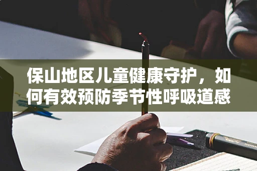 保山地区儿童健康守护，如何有效预防季节性呼吸道感染？
