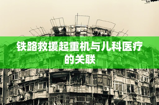 铁路救援起重机与儿科医疗的关联