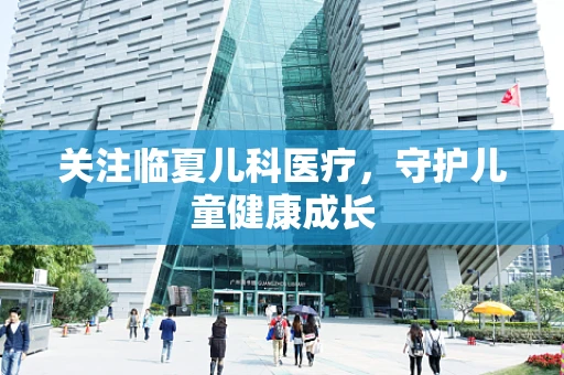 关注临夏儿科医疗，守护儿童健康成长