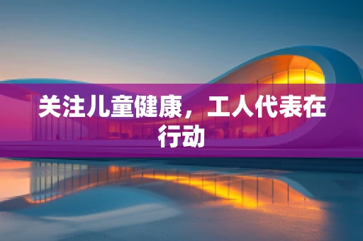 关注儿童健康，工人代表在行动