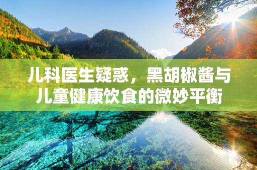 儿科医生疑惑，黑胡椒酱与儿童健康饮食的微妙平衡