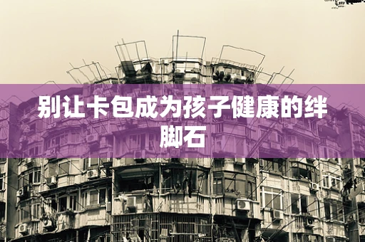 别让卡包成为孩子健康的绊脚石
