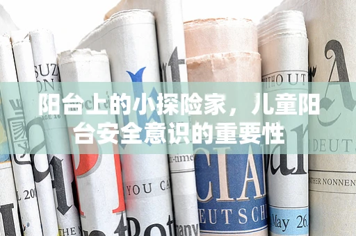 阳台上的小探险家，儿童阳台安全意识的重要性