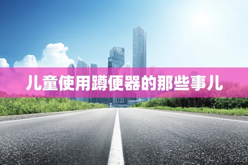 儿童使用蹲便器的那些事儿