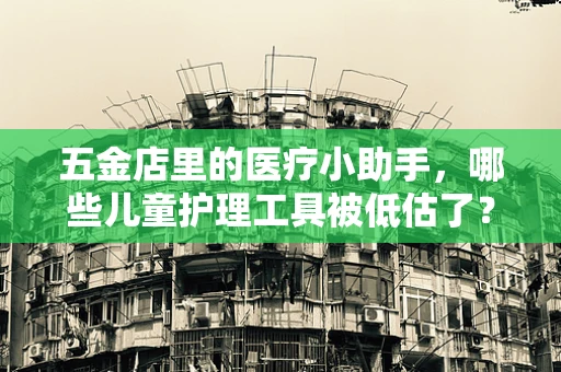 五金店里的医疗小助手，哪些儿童护理工具被低估了？