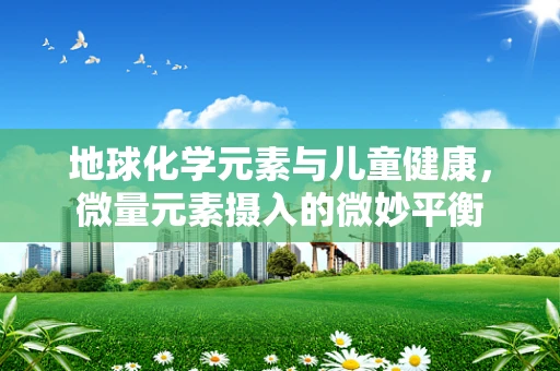 地球化学元素与儿童健康，微量元素摄入的微妙平衡