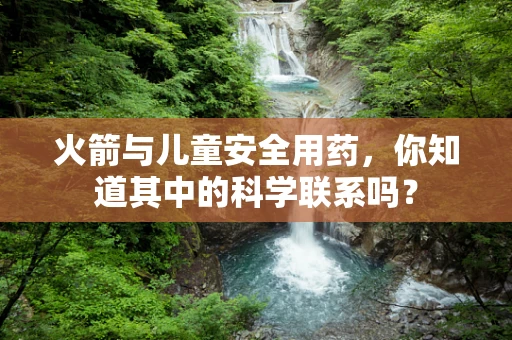 火箭与儿童安全用药，你知道其中的科学联系吗？
