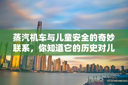 蒸汽机车与儿童安全的奇妙联系，你知道它的历史对儿科治疗有何启示吗？