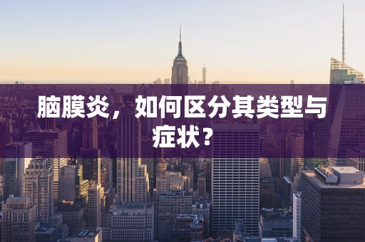 脑膜炎，如何区分其类型与症状？