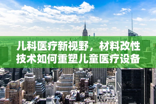 儿科医疗新视野，材料改性技术如何重塑儿童医疗设备？