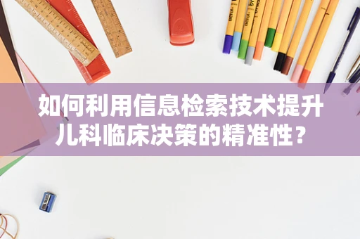 如何利用信息检索技术提升儿科临床决策的精准性？