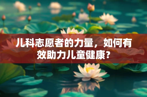 儿科志愿者的力量，如何有效助力儿童健康？
