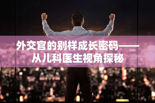 外交官的别样成长密码——从儿科医生视角探秘