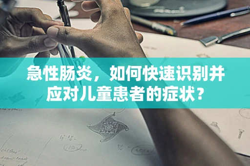 急性肠炎，如何快速识别并应对儿童患者的症状？