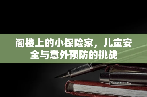 阁楼上的小探险家，儿童安全与意外预防的挑战
