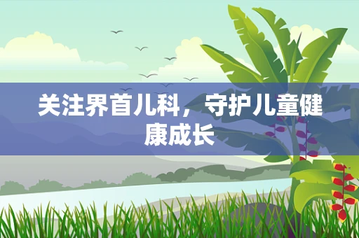 关注界首儿科，守护儿童健康成长