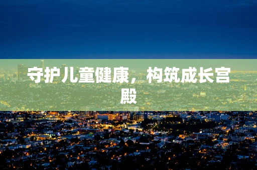 守护儿童健康，构筑成长宫殿