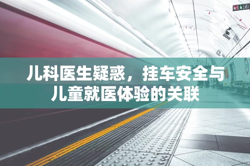 儿科医生疑惑，挂车安全与儿童就医体验的关联