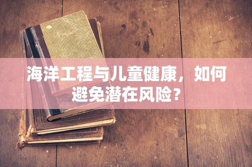 海洋工程与儿童健康，如何避免潜在风险？