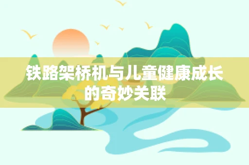 铁路架桥机与儿童健康成长的奇妙关联