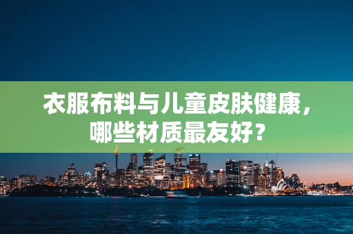 衣服布料与儿童皮肤健康，哪些材质最友好？