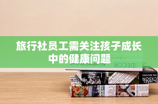 旅行社员工需关注孩子成长中的健康问题