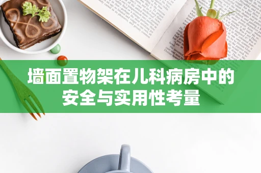 墙面置物架在儿科病房中的安全与实用性考量