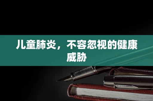 儿童肺炎，不容忽视的健康威胁