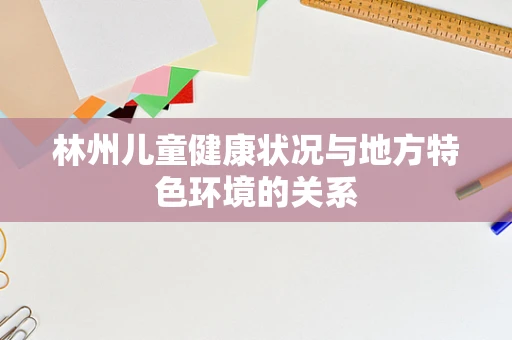 林州儿童健康状况与地方特色环境的关系