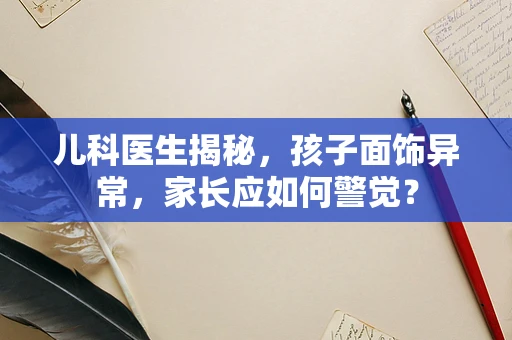 儿科医生揭秘，孩子面饰异常，家长应如何警觉？