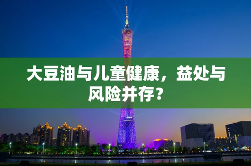 大豆油与儿童健康，益处与风险并存？