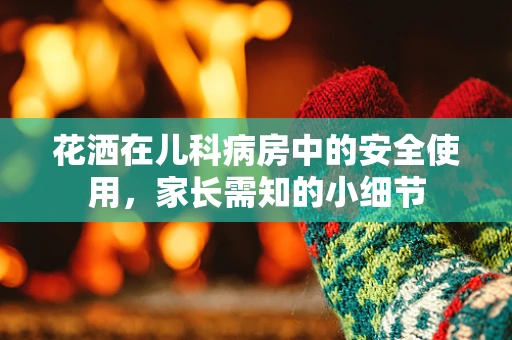 花洒在儿科病房中的安全使用，家长需知的小细节