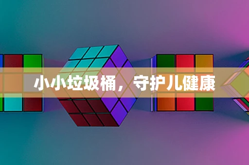 小小垃圾桶，守护儿健康