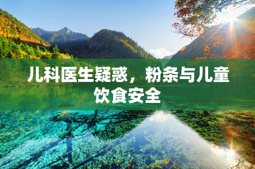 儿科医生疑惑，粉条与儿童饮食安全