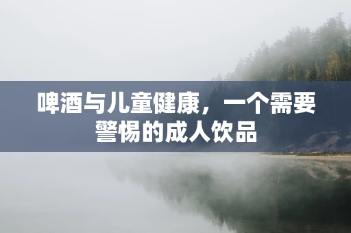 啤酒与儿童健康，一个需要警惕的成人饮品