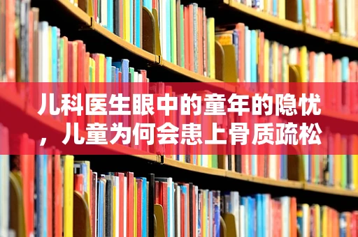 儿科医生眼中的童年的隐忧，儿童为何会患上骨质疏松症？