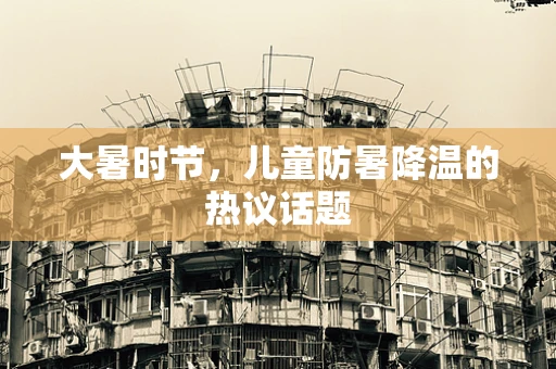 大暑时节，儿童防暑降温的热议话题