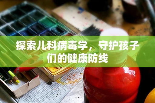 探索儿科病毒学，守护孩子们的健康防线