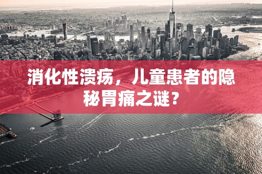 消化性溃疡，儿童患者的隐秘胃痛之谜？