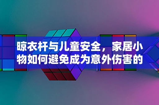 晾衣杆与儿童安全，家居小物如何避免成为意外伤害的元凶？