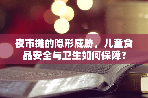 夜市摊的隐形威胁，儿童食品安全与卫生如何保障？