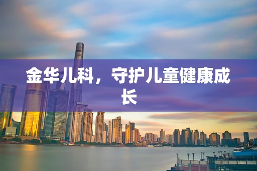 金华儿科，守护儿童健康成长