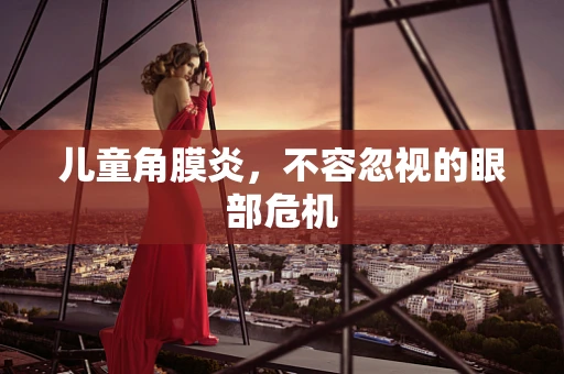 儿童角膜炎，不容忽视的眼部危机