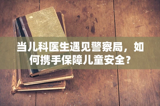 当儿科医生遇见警察局，如何携手保障儿童安全？