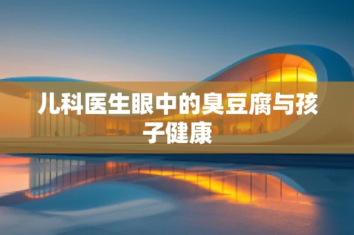 儿科医生眼中的臭豆腐与孩子健康