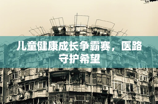 儿童健康成长争霸赛，医路守护希望